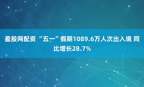 盈股网配资 “五一”假期1089.6万人次出入境 同比增长28.7%