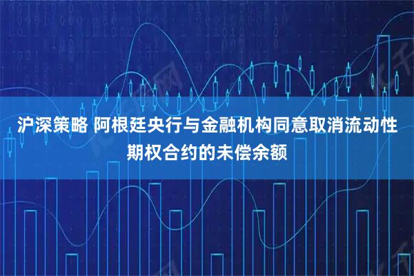沪深策略 阿根廷央行与金融机构同意取消流动性期权合约的未偿余额