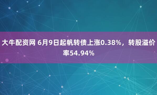 大牛配资网 6月9日起帆转债上涨0.38%，转股溢价率54.94%