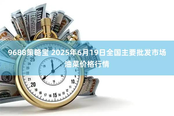 9688策略宝 2025年6月19日全国主要批发市场油菜价格行情
