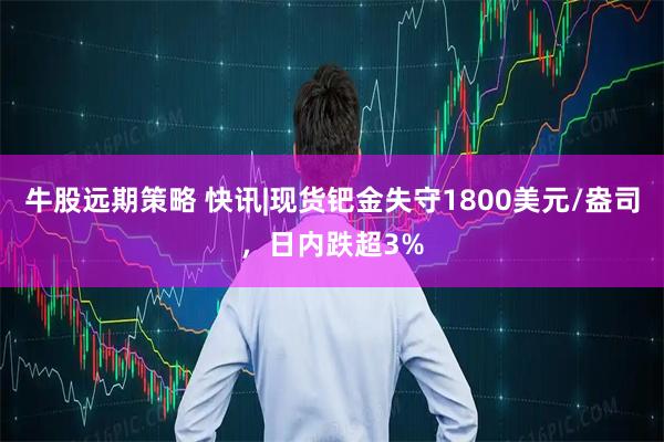 牛股远期策略 快讯|现货钯金失守1800美元/盎司，日内跌超3%