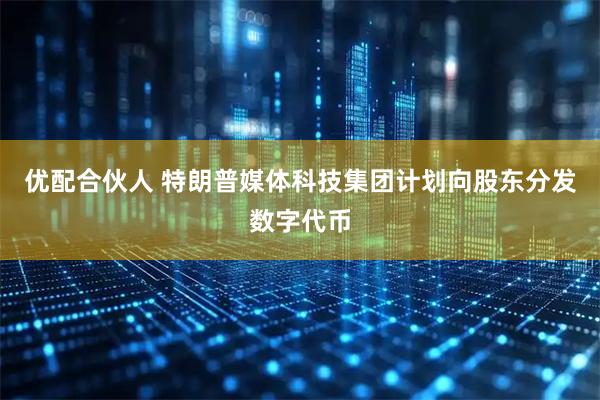 优配合伙人 特朗普媒体科技集团计划向股东分发数字代币