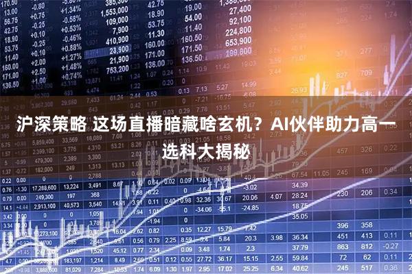 沪深策略 这场直播暗藏啥玄机？AI伙伴助力高一选科大揭秘