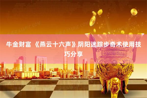 牛金财富 《燕云十六声》阴阳迷踪步奇术使用技巧分享