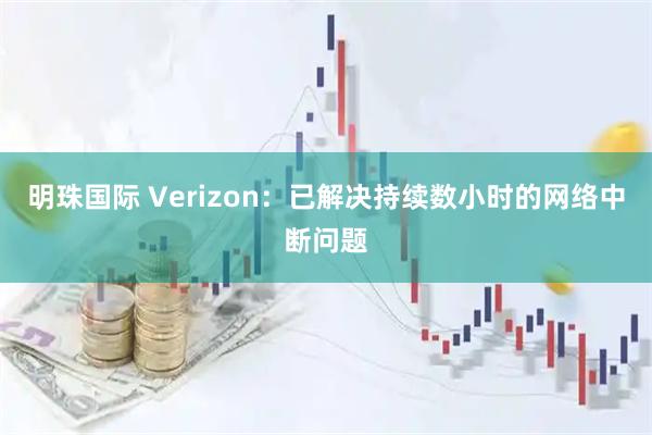 明珠国际 Verizon：已解决持续数小时的网络中断问题