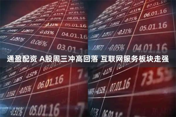 通盈配资 A股周三冲高回落 互联网服务板块走强