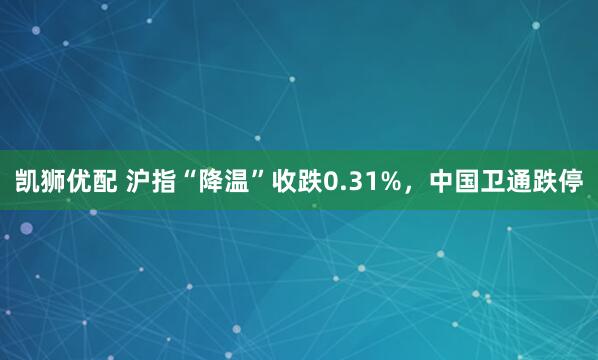 凯狮优配 沪指“降温”收跌0.31%，中国卫通跌停