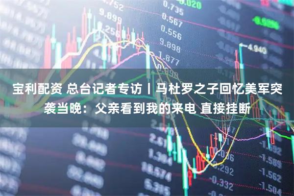 宝利配资 总台记者专访丨马杜罗之子回忆美军突袭当晚：父亲看到我的来电 直接挂断