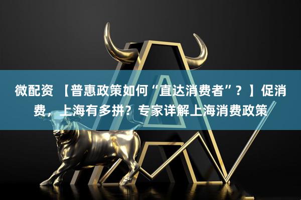 微配资 【普惠政策如何“直达消费者”？】促消费，上海有多拼？专家详解上海消费政策
