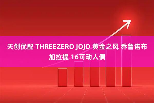 天创优配 THREEZERO JOJO 黄金之风 乔鲁诺布加拉提 16可动人偶
