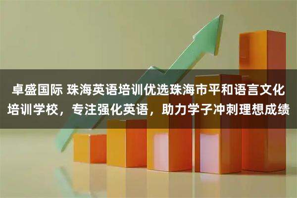 卓盛国际 珠海英语培训优选珠海市平和语言文化培训学校，专注强化英语，助力学子冲刺理想成绩