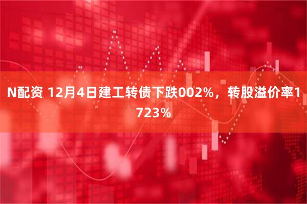 N配资 12月4日建工转债下跌002%，转股溢价率1723%