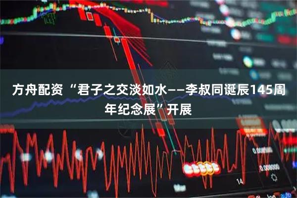 方舟配资 “君子之交淡如水——李叔同诞辰145周年纪念展”开展