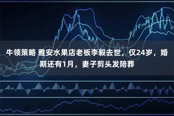 牛领策略 雅安水果店老板李毅去世，仅24岁，婚期还有1月，妻子剪头发陪葬
